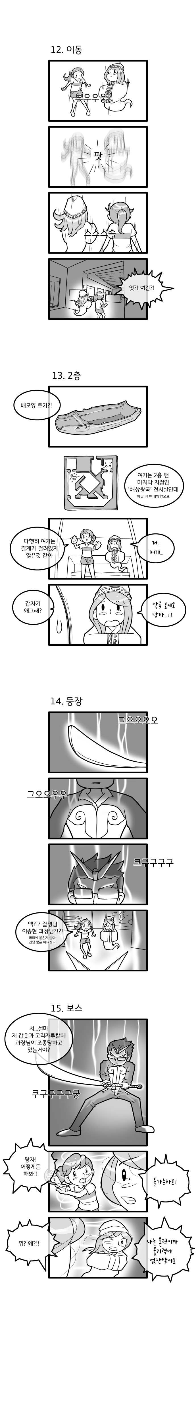 12.이동. ’부우우웅‘ ’팟‘ ’스스스슥‘ ”엇?! 여긴?!“ 13.2층. ”배모양 토기?! 여기는 2층 맨마지막 지점인 ’해상왕국‘전시실인데 하필 정 반대방향으로. 다행히 여기는 결계가 걸려있지 않은 것 같아.“ ”저.. 저기...“ ”갑자기 왜그래?“ ”앞을 보시오 낭자..!!“ 14.등장. ’그오오우우 크구구구구‘ ”엑?!? 촬영팀 이송현과장님?!?! 머리에 붙은게 설마 건담 뿔은 아니겠지“ 15.보스. ”서..설마 저 갑옷과 고리자루칼에 과장님이 조종당하고 있는거야?“ ’쿠구구구구궁‘ ”왕자! 어ᄄᅠᇂ게든 해봐!“ ”불가능하오!“ ”뭐?왜?!?!“ ”나는 혼령이라 물리력이 없단말이오“