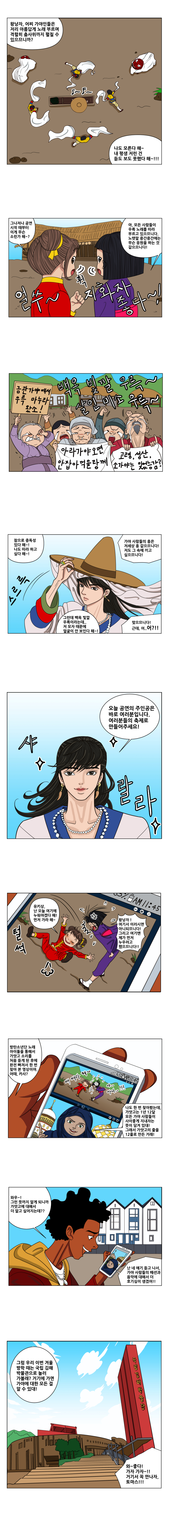 왕낭자, 어찌 가야인들은 저리 아름답게 노래 부르며 격렬히 춤사위까지 펼칠 수 있으므니까? 나도 모른다 해~ 내 평생 저런 건 듣도 보도 못했다 해~! 그나저나 공연 시작때부터 이게 무슨  소린가 해? 아 모든 사람들이 우륵 노래를 따라 부르고 있으므니다. 노랫말 중간중간에는 무슨 응원을 하는 것 같으므니다! 참으로 중독성 있다해! 나도 따라하고 싶다해! 가야 사람들의 ㅎ ㅡㅇ은 저세상 흥 같으므니다! 저도 그 속에 끼고 싶으므니다! 그런데 백옥 빛깔 우륵이라는데.. 저 모자 때문에 얼굴이 안 보인다 해~ 맞으므니다 근데, 어?? 오늘공연의 주인공은 바로 여러분입니다. 여러분들의 축제로 만들어주세요! 유키상! 난 오늘 여기서 누워야겠다 해! 먼저 가라 해! 왕낭자! 여기서 이러시면 아니되므니다! 그리고 여기엔 제가 먼저 누우려고 했으므니다!! 방탄소년단 노래 아이돌을 통해서 가얏고 소리를 처음 듣게 된 후에 완전 빠져서 한 번 찾아본 영상이야 어때 카사? 나도 한 번 찾아봤는데, 가얏고는 1년 12달 모든 가야사람들이 사이좋게 지내자는 뜻이 담겨있대! 그래서 가얏고의 줄을 12줄로 만든 거래! 와우!~ 그런 뜻까지 알게 되니까 가얏고에 대해서 더 알고 싶어지는데? 난 네 얘기를 듣고 나서, 가야 사람들의 패션과 음악에 대해서 더 호기심이 생겼어!! 그럼 우리 이번 겨울 방학 때는 국립김해박물관으로 놀러 가볼래? 거기에 가면 가야에 대한 모든 걸 알수 있대! 와! 좋다! 가자가자! 거기서 꼭 만나자 토마스!