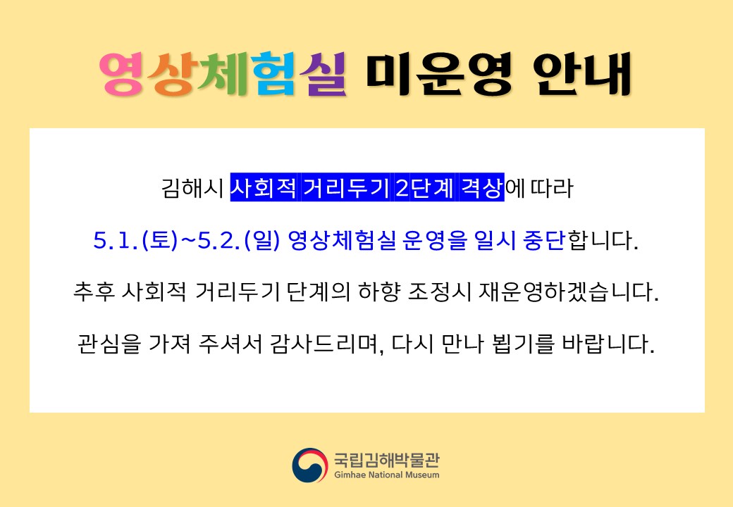 김해시 사회적 거리두기 2단계 격상에 따라 5월 1일(토)~2일(일) 영상체험실 운영을 일시 중단합니다. 추후 사회적 거리두기 단계의 하향 조정시 재운영하겠습니다. 관심을 가져 주셔서 감사드리며, 다시 만나 뵙기를 바랍니다.