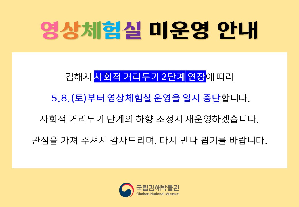 김해시 사회적 거리두기 2단계 연장에 따라  5.8.(토)부터 영상체험실 운영을 일시 중단합니다. 사회적 거리두기 단계의 하향 조정시 재운영하겠습니다. 관심을 가져 주셔서 감사드리며, 다시 만나 뵙기를 바랍니다.