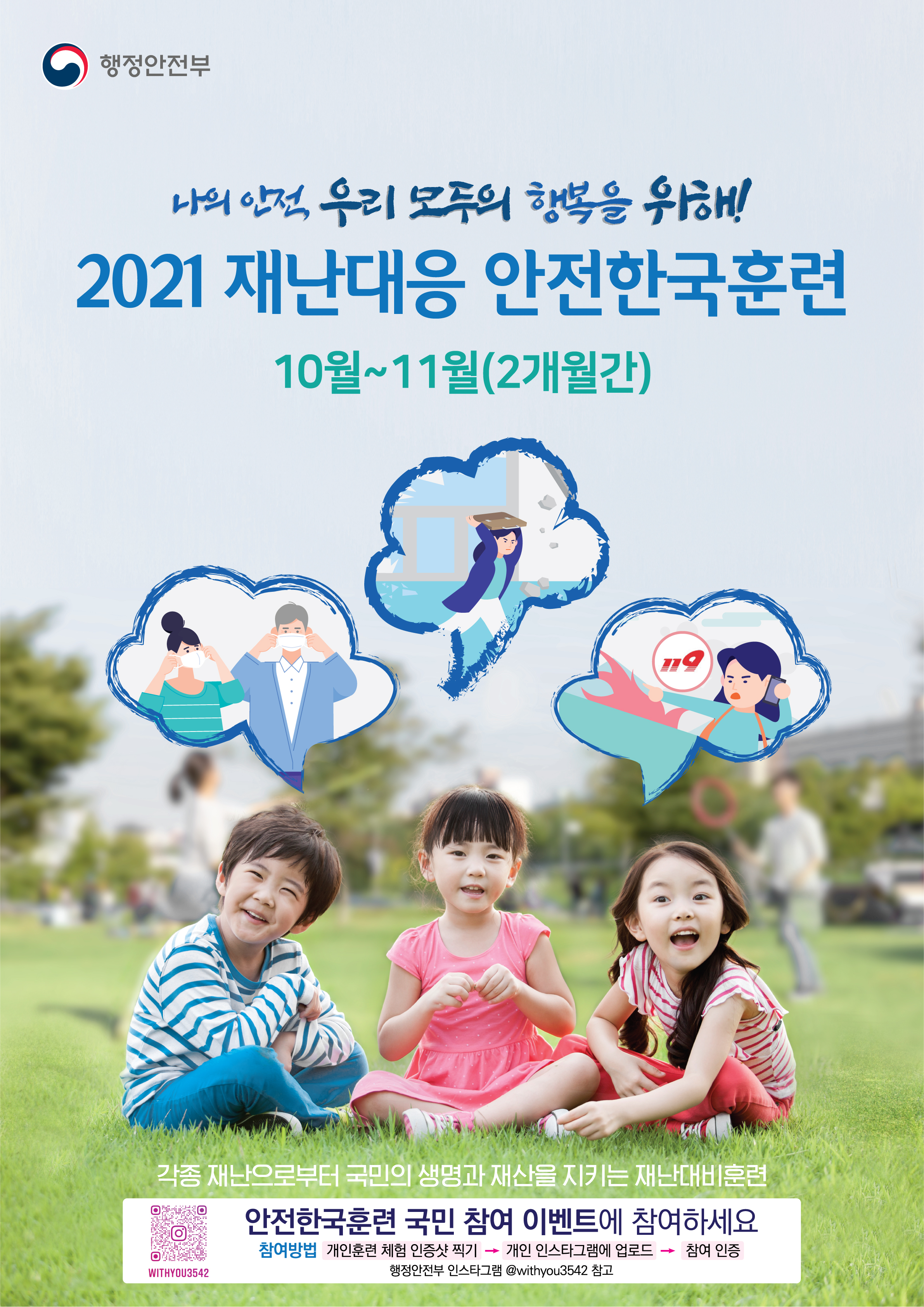 행정안전부. 나의 안전 우리 모두의 행복을 위해! 2021년 재난대응 안전한국훈련. 10월~11월(2개월간). 각종 재난으로부터 국민의 생명과 재산을 지키는 재난대비훈련. 한국안전훈련 국민 참여 이벤트에 참여하세요.