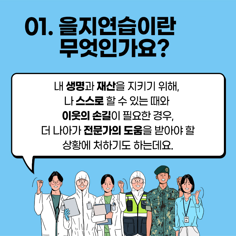 1. 을지연습이란 무엇인가요? 내 생명과 재산을 지키기 위해, 나 스스로 할 수 있는 때와 이웃의 손길이 필요한 경우, 더 나아가 전문가의 도움을 받아야 할 상황에 처하기도 하는데요.