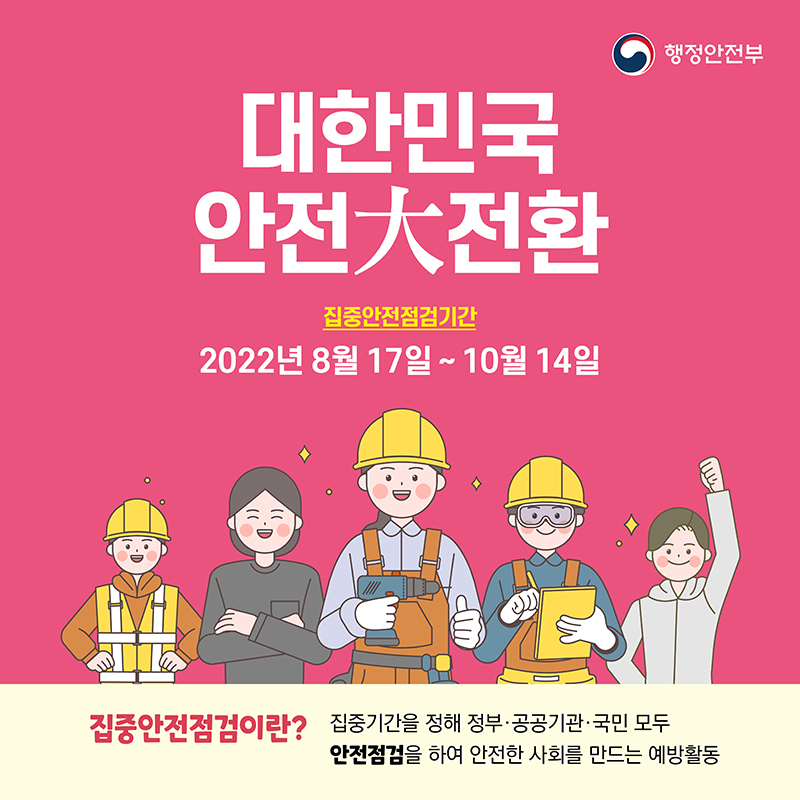 01. 대한민국 안전대전환을 위한 집중안전점검을 실시합니다. 2022년 8월 17일 ~ 10월 14일 *집중안전점검이란? 집중기간을 정해 정부·공공기관·국민 모두 안전점검을 하여 안전한 사회를 만드는 예방활동